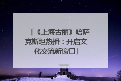 《上海古丽》哈萨克斯坦热播：开启文化交流新窗口