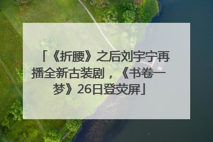 《折腰》之后刘宇宁再播全新古装剧，《书卷一梦》26日登荧屏