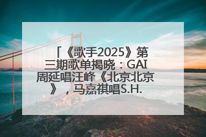 《歌手2025》第三期歌单揭晓：GAI周延唱汪峰《北京北京》，马嘉祺唱S.H.E《你曾是少年》