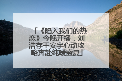 《陷入我们的热恋》今晚开播，刘浩存王安宇心动攻略奔赴纯暧盛夏