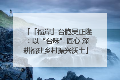 「福岸」台胞吴正隆：以“台味”匠心 深耕福建乡村振兴沃土