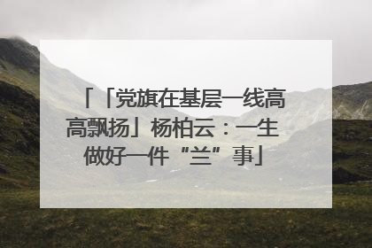 「党旗在基层一线高高飘扬」杨柏云：一生做好一件“兰”事