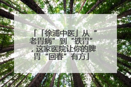 「徐浦中医」从“老胃病”到“铁胃”，这家医院让你的脾胃“回春”有方