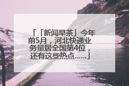「新闻早茶」今年前5月，河北快递业务量居全国第4位，还有这些热点……