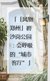 「风物郑州」碧沙岗公园：会呼吸的“城市客厅”