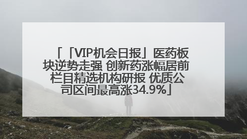 「VIP机会日报」医药板块逆势走强 创新药涨幅居前 栏目精选机构研报 优质公司区间最高涨34.9%