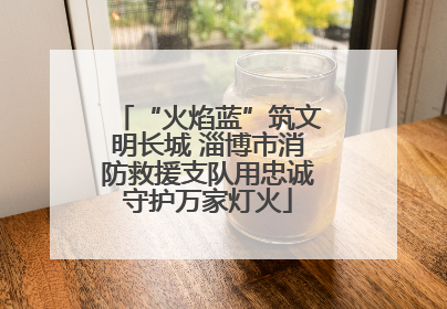 “火焰蓝”筑文明长城 淄博市消防救援支队用忠诚守护万家灯火