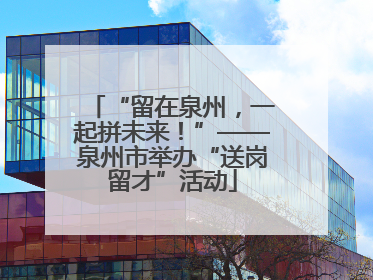 “留在泉州，一起拼未来！”——泉州市举办“送岗留才”活动