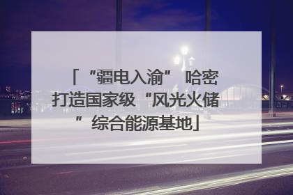 “疆电入渝” 哈密打造国家级“风光火储”综合能源基地