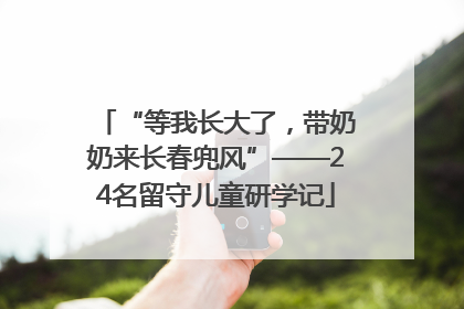 “等我长大了，带奶奶来长春兜风”——24名留守儿童研学记