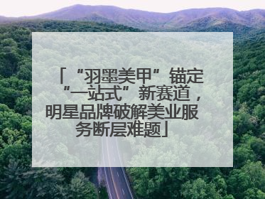 “羽墨美甲”锚定“一站式”新赛道，明星品牌破解美业服务断层难题