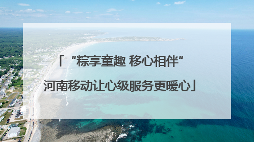 “粽享童趣 移心相伴” 河南移动让心级服务更暖心