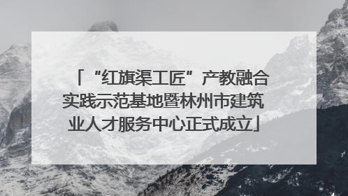 “红旗渠工匠”产教融合实践示范基地暨林州市建筑业人才服务中心正式成立