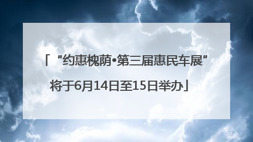 “约惠槐荫•第三届惠民车展”将于6月14日至15日举办