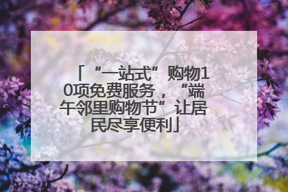 “一站式”购物10项免费服务，“端午邻里购物节”让居民尽享便利