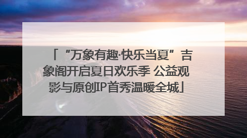 “万象有趣·快乐当夏”吉象阁开启夏日欢乐季 公益观影与原创IP首秀温暖全城