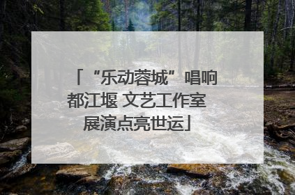 “乐动蓉城”唱响都江堰 文艺工作室展演点亮世运