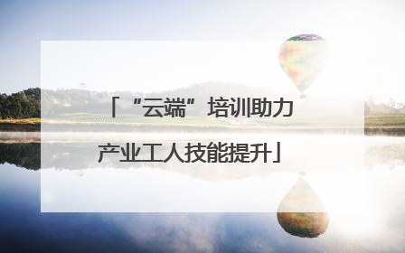“云端”培训助力产业工人技能提升