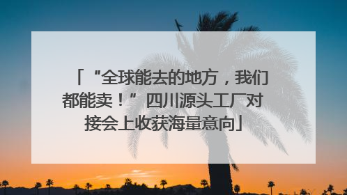 “全球能去的地方，我们都能卖！”四川源头工厂对接会上收获海量意向