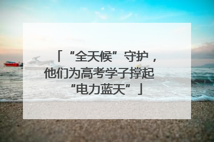 “全天候”守护，他们为高考学子撑起“电力蓝天”