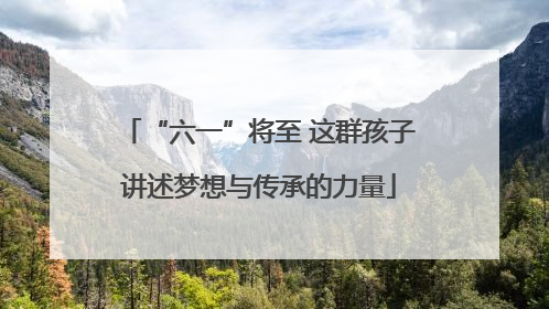 “六一”将至 这群孩子讲述梦想与传承的力量