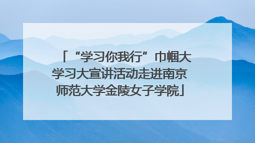 “学习你我行”巾帼大学习大宣讲活动走进南京师范大学金陵女子学院