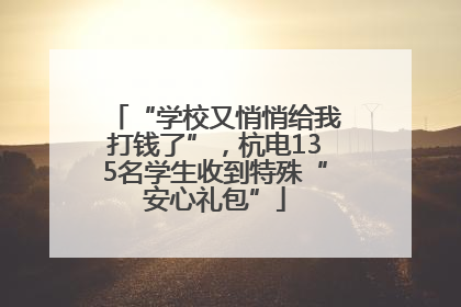 “学校又悄悄给我打钱了”，杭电135名学生收到特殊“安心礼包”
