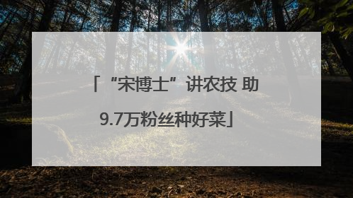 “宋博士”讲农技 助9.7万粉丝种好菜
