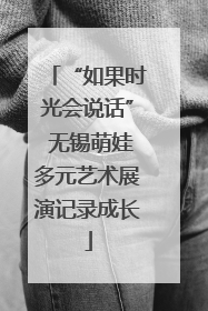 “如果时光会说话” 无锡萌娃多元艺术展演记录成长