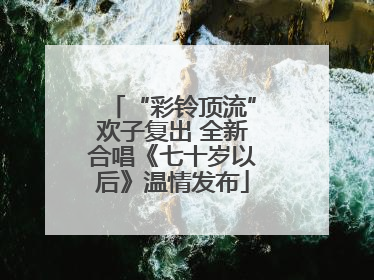 “彩铃顶流”欢子复出 全新合唱《七十岁以后》温情发布