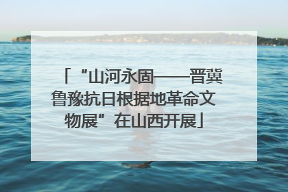 “山河永固——晋冀鲁豫抗日根据地革命文物展”在山西开展