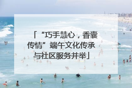 “巧手慧心，香囊传情”端午文化传承与社区服务并举