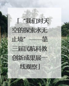 “我们对天空的探索永无止境”——第三届民航科教创新成果展一线观察