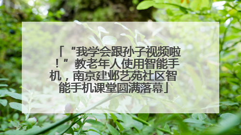 “我学会跟孙子视频啦！”教老年人使用智能手机，南京建邺艺苑社区智能手机课堂圆满落幕