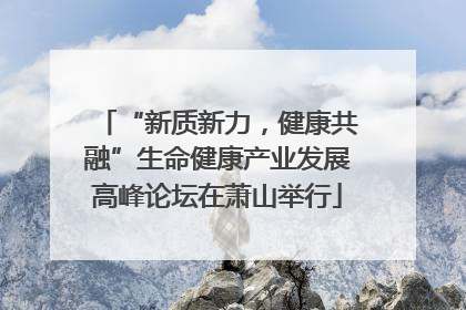 “新质新力，健康共融”生命健康产业发展高峰论坛在萧山举行
