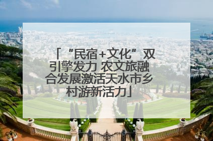 “民宿+文化”双引擎发力 农文旅融合发展激活天水市乡村游新活力