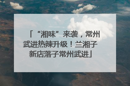 “湘味”来袭，常州武进热辣升级！兰湘子新店落子常州武进