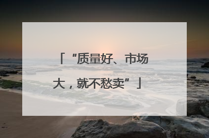 “质量好、市场大，就不愁卖”