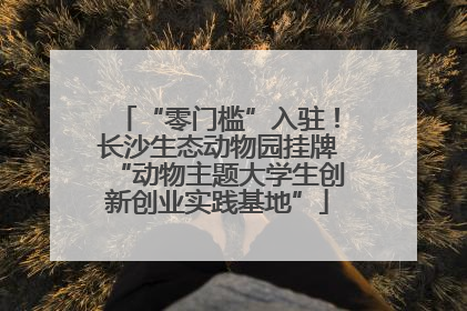 “零门槛”入驻！长沙生态动物园挂牌“动物主题大学生创新创业实践基地”