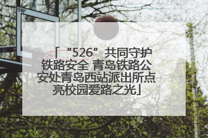 “526”共同守护铁路安全 青岛铁路公安处青岛西站派出所点亮校园爱路之光