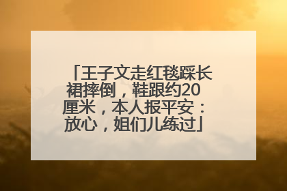 王子文走红毯踩长裙摔倒，鞋跟约20厘米，本人报平安：放心，姐们儿练过