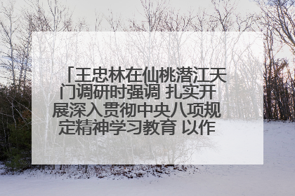 王忠林在仙桃潜江天门调研时强调 扎实开展深入贯彻中央八项规定精神学习教育 以作风建设新成效加快推动高质量发展