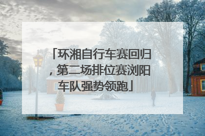 环湘自行车赛回归，第二场排位赛浏阳车队强势领跑