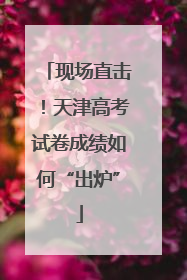 现场直击！天津高考试卷成绩如何“出炉”