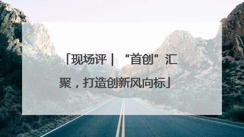 现场评｜“首创”汇聚，打造创新风向标