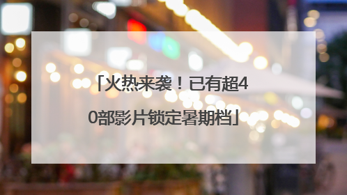 火热来袭！已有超40部影片锁定暑期档