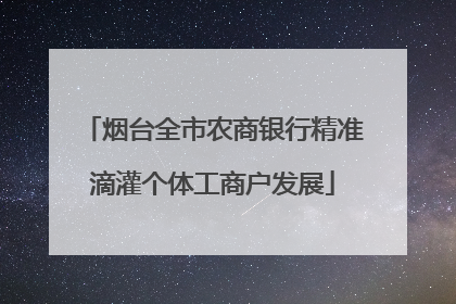 烟台全市农商银行精准滴灌个体工商户发展
