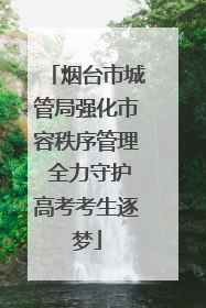 烟台市城管局强化市容秩序管理 全力守护高考考生逐梦