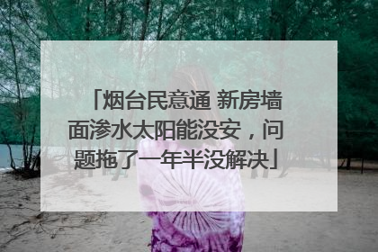 烟台民意通 新房墙面渗水太阳能没安，问题拖了一年半没解决