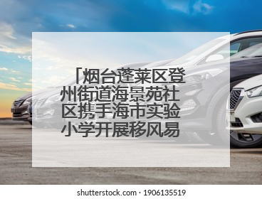 烟台蓬莱区登州街道海景苑社区携手海市实验小学开展移风易俗宣传活动